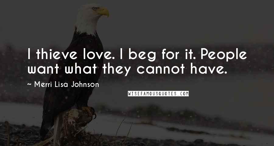 Merri Lisa Johnson Quotes: I thieve love. I beg for it. People want what they cannot have.