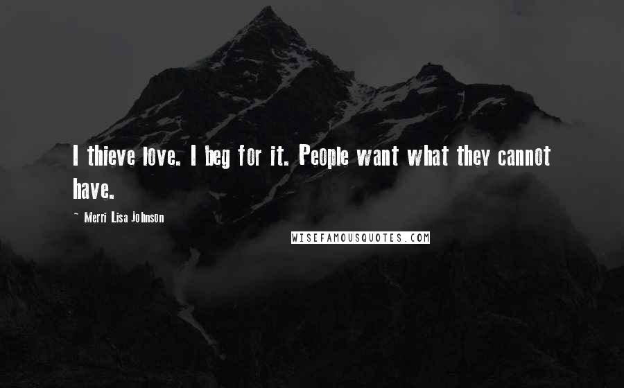 Merri Lisa Johnson Quotes: I thieve love. I beg for it. People want what they cannot have.