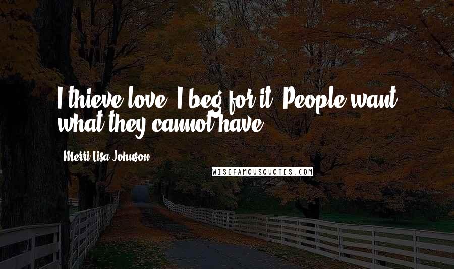 Merri Lisa Johnson Quotes: I thieve love. I beg for it. People want what they cannot have.