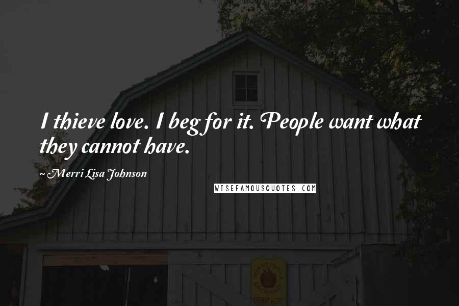 Merri Lisa Johnson Quotes: I thieve love. I beg for it. People want what they cannot have.