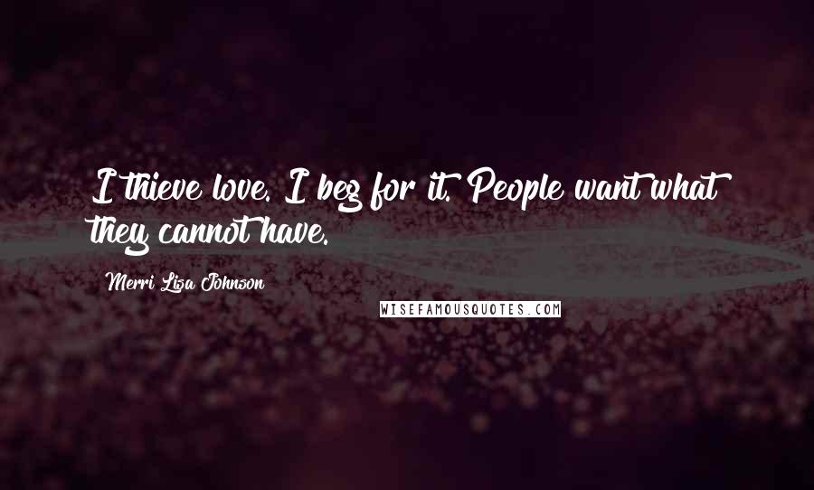 Merri Lisa Johnson Quotes: I thieve love. I beg for it. People want what they cannot have.