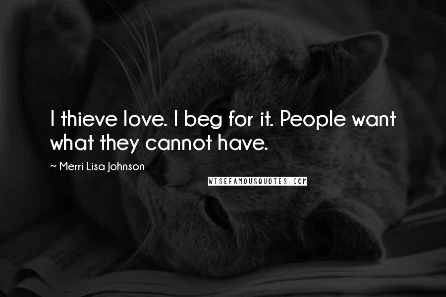 Merri Lisa Johnson Quotes: I thieve love. I beg for it. People want what they cannot have.