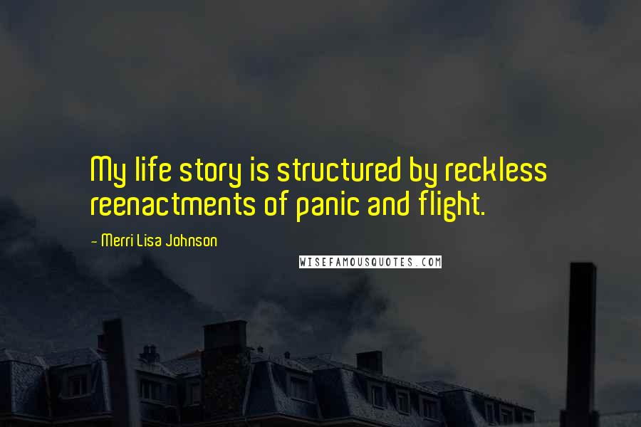 Merri Lisa Johnson Quotes: My life story is structured by reckless reenactments of panic and flight.