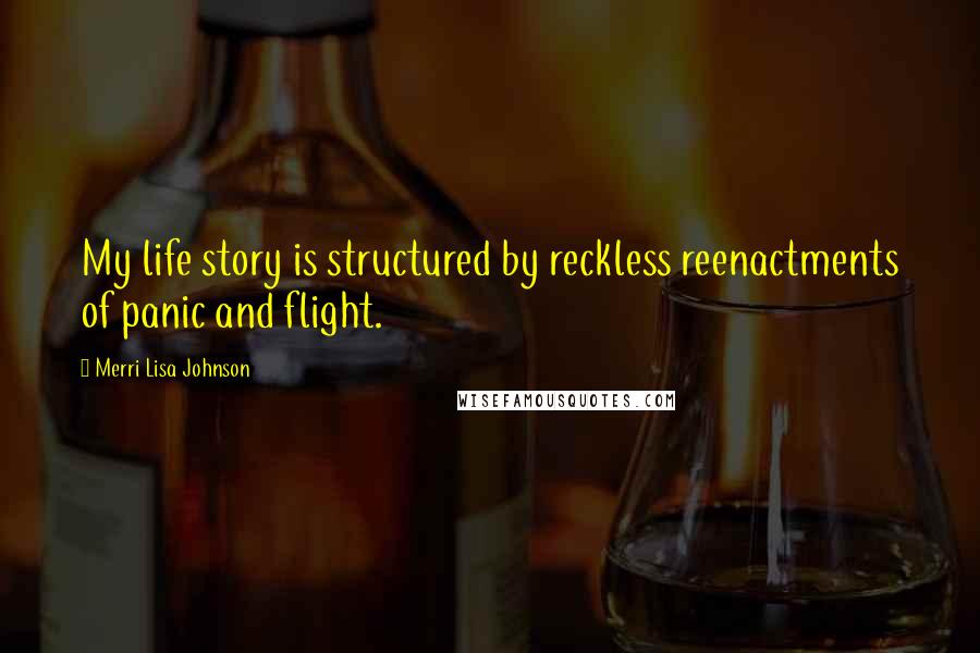 Merri Lisa Johnson Quotes: My life story is structured by reckless reenactments of panic and flight.