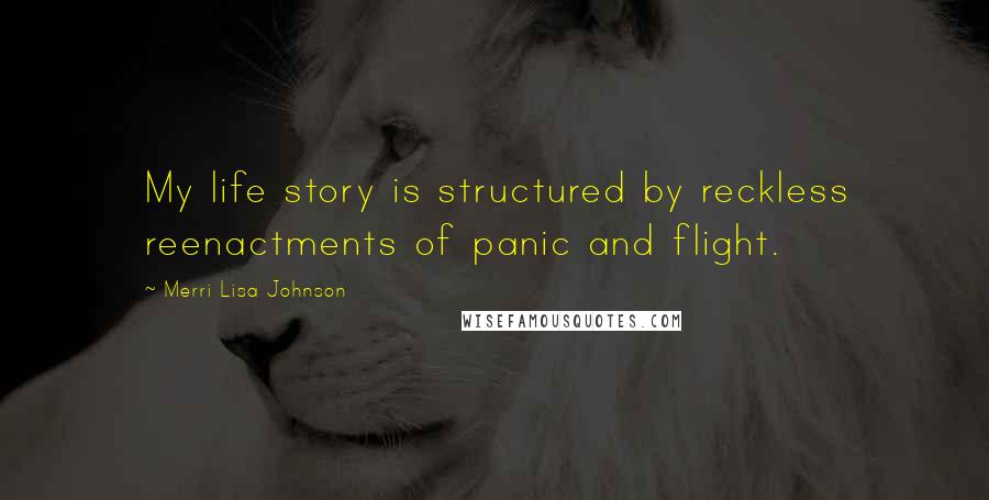 Merri Lisa Johnson Quotes: My life story is structured by reckless reenactments of panic and flight.