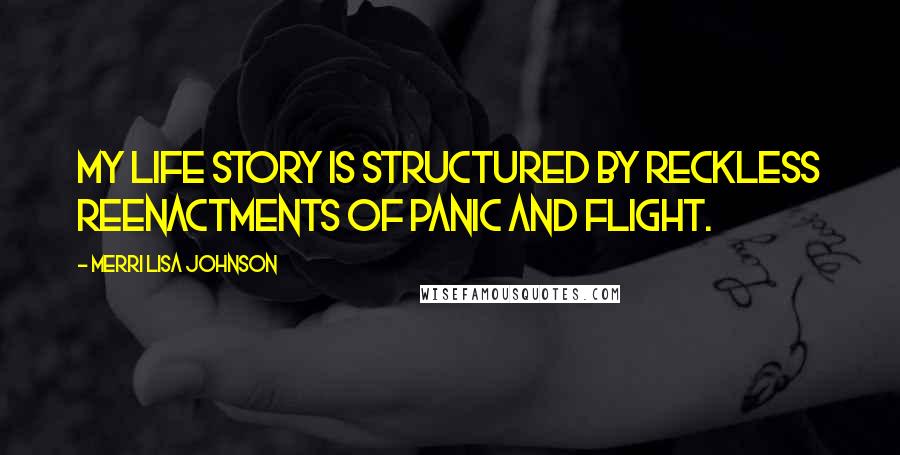 Merri Lisa Johnson Quotes: My life story is structured by reckless reenactments of panic and flight.