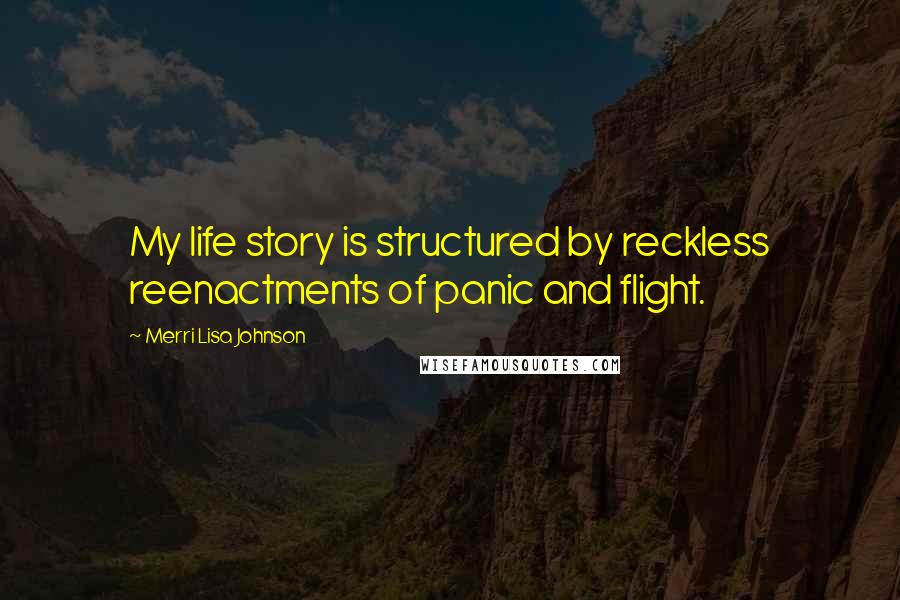 Merri Lisa Johnson Quotes: My life story is structured by reckless reenactments of panic and flight.