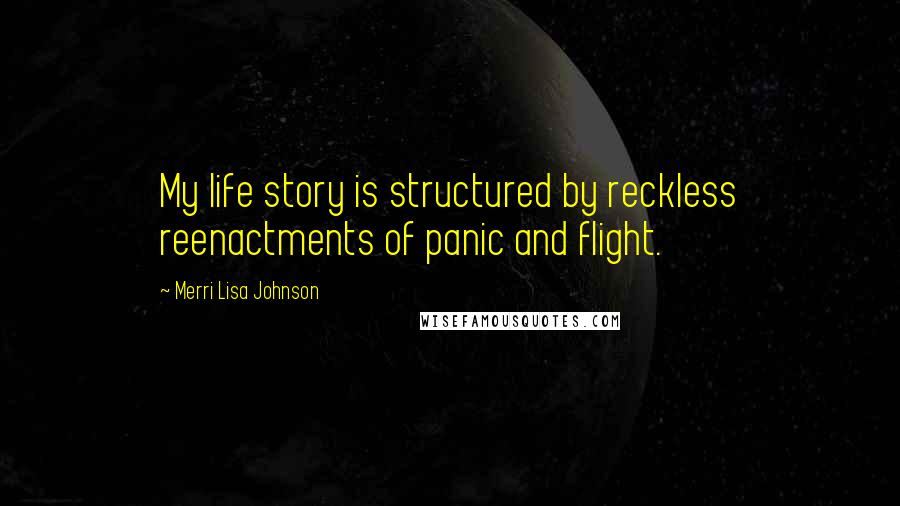 Merri Lisa Johnson Quotes: My life story is structured by reckless reenactments of panic and flight.