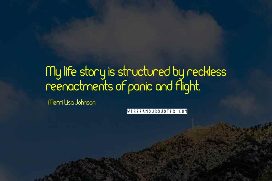 Merri Lisa Johnson Quotes: My life story is structured by reckless reenactments of panic and flight.