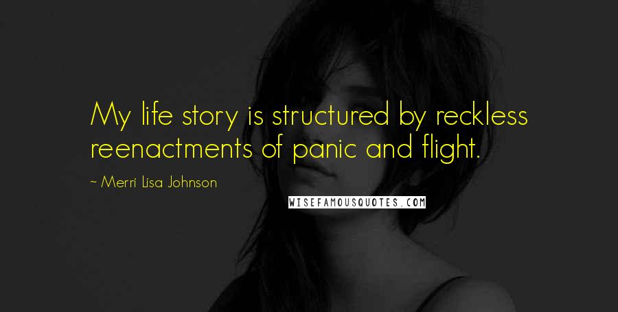 Merri Lisa Johnson Quotes: My life story is structured by reckless reenactments of panic and flight.