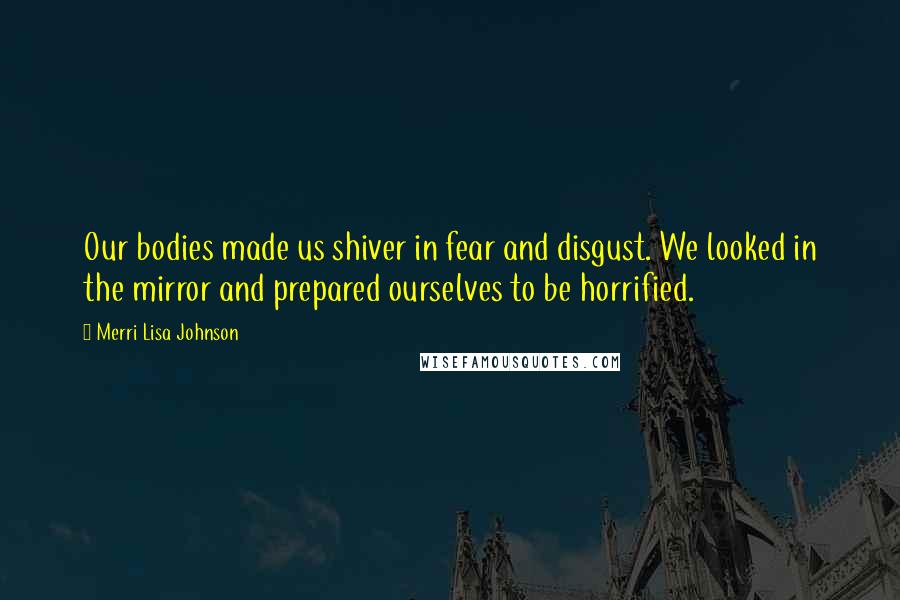 Merri Lisa Johnson Quotes: Our bodies made us shiver in fear and disgust. We looked in the mirror and prepared ourselves to be horrified.