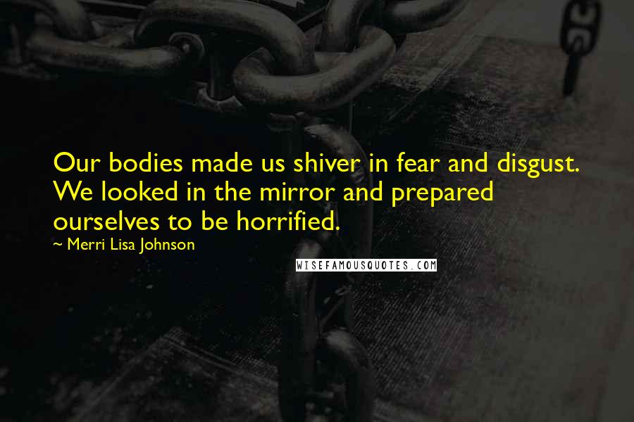 Merri Lisa Johnson Quotes: Our bodies made us shiver in fear and disgust. We looked in the mirror and prepared ourselves to be horrified.