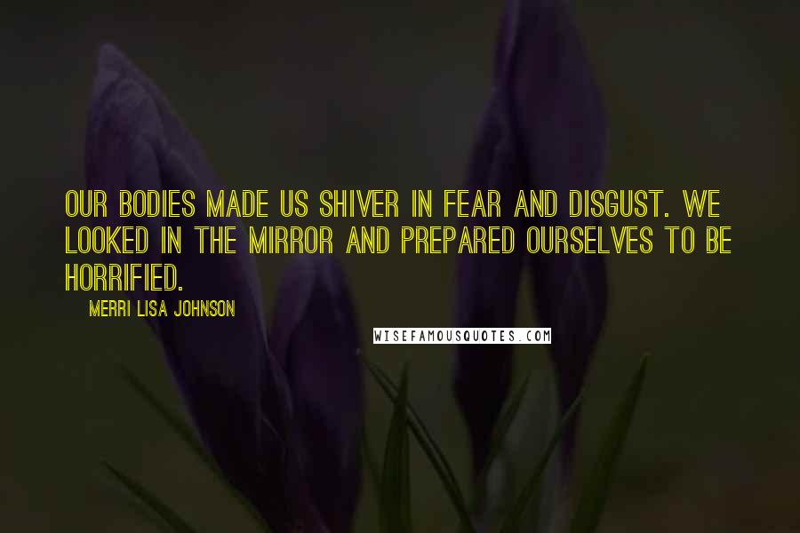 Merri Lisa Johnson Quotes: Our bodies made us shiver in fear and disgust. We looked in the mirror and prepared ourselves to be horrified.