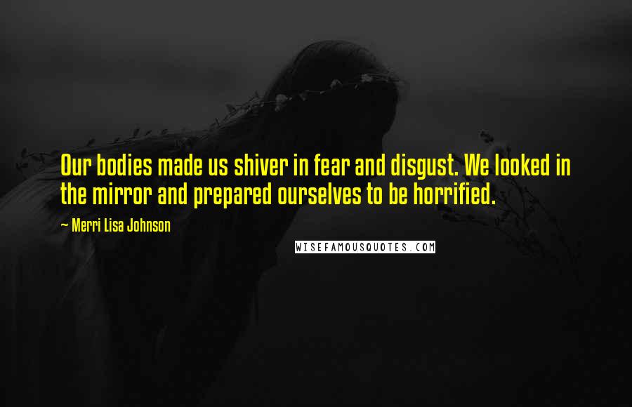 Merri Lisa Johnson Quotes: Our bodies made us shiver in fear and disgust. We looked in the mirror and prepared ourselves to be horrified.