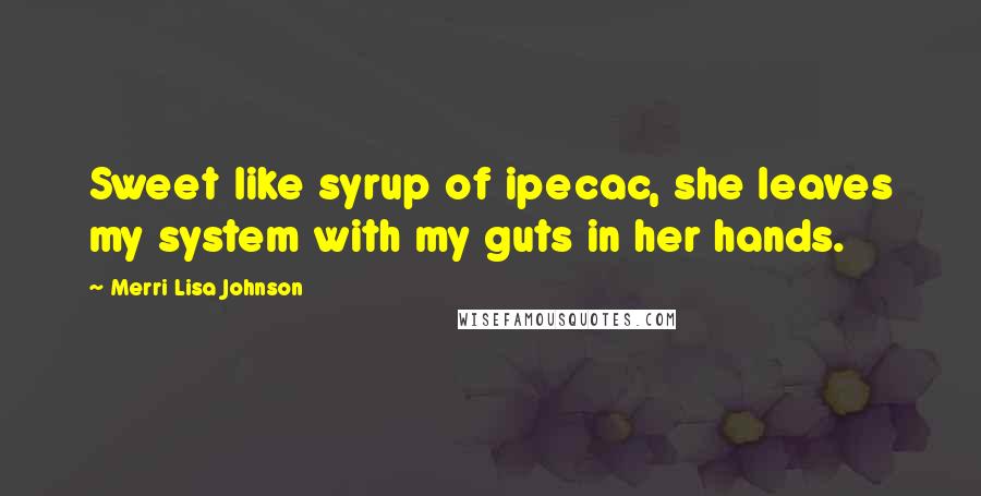 Merri Lisa Johnson Quotes: Sweet like syrup of ipecac, she leaves my system with my guts in her hands.