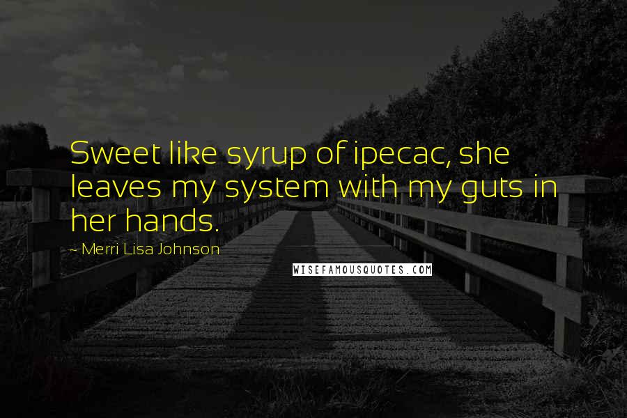 Merri Lisa Johnson Quotes: Sweet like syrup of ipecac, she leaves my system with my guts in her hands.