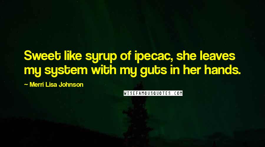 Merri Lisa Johnson Quotes: Sweet like syrup of ipecac, she leaves my system with my guts in her hands.