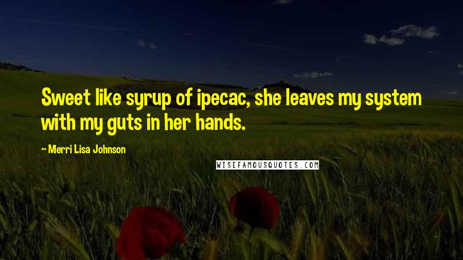 Merri Lisa Johnson Quotes: Sweet like syrup of ipecac, she leaves my system with my guts in her hands.