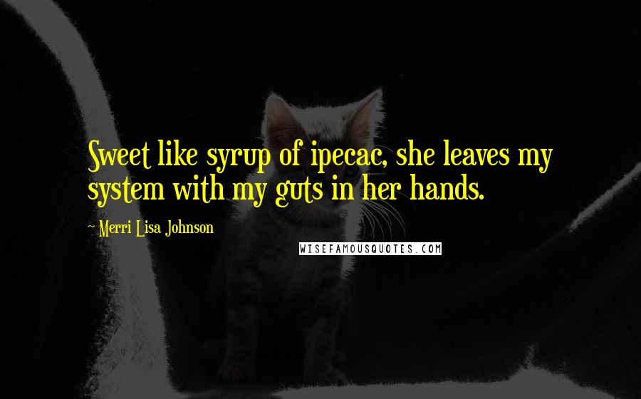 Merri Lisa Johnson Quotes: Sweet like syrup of ipecac, she leaves my system with my guts in her hands.