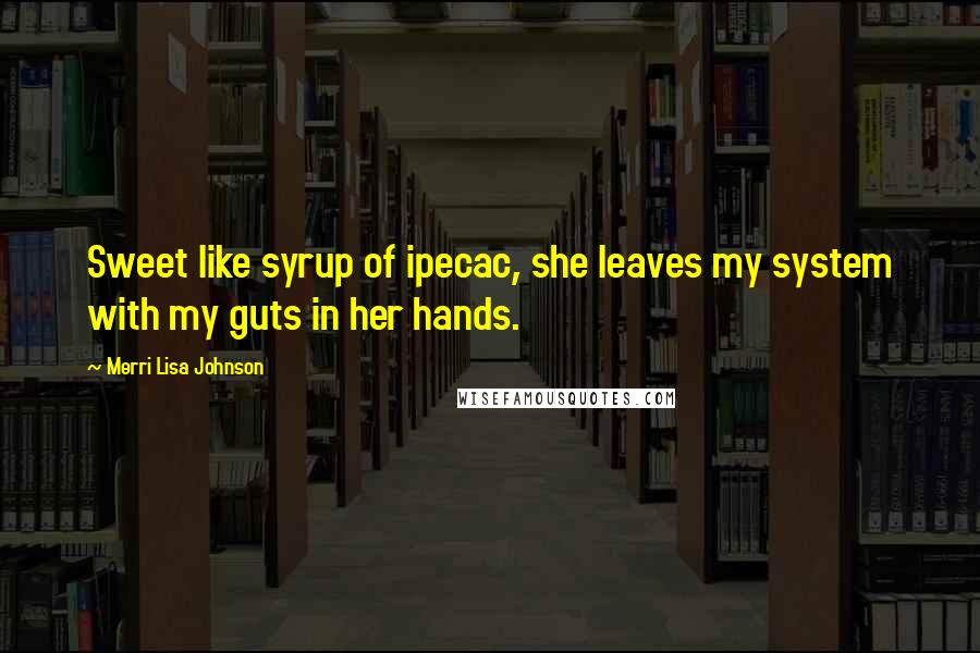 Merri Lisa Johnson Quotes: Sweet like syrup of ipecac, she leaves my system with my guts in her hands.