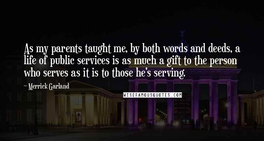 Merrick Garland Quotes: As my parents taught me, by both words and deeds, a life of public services is as much a gift to the person who serves as it is to those he's serving.