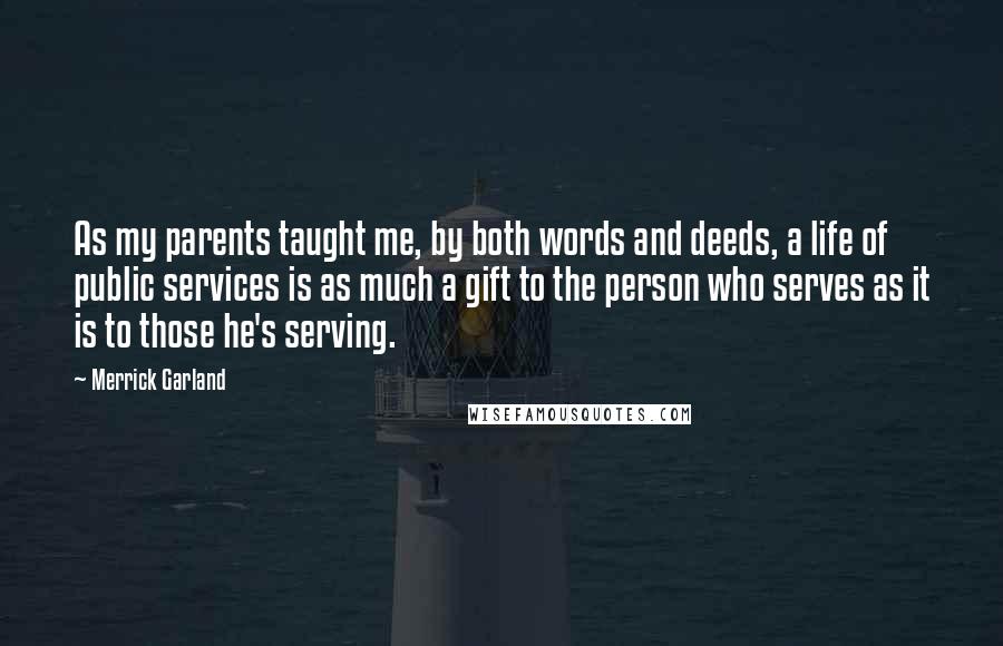 Merrick Garland Quotes: As my parents taught me, by both words and deeds, a life of public services is as much a gift to the person who serves as it is to those he's serving.