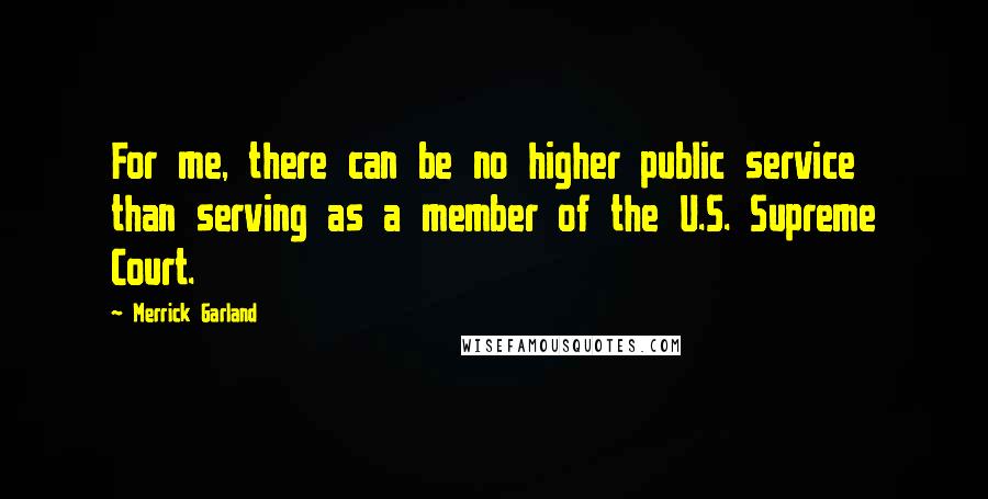 Merrick Garland Quotes: For me, there can be no higher public service than serving as a member of the U.S. Supreme Court.