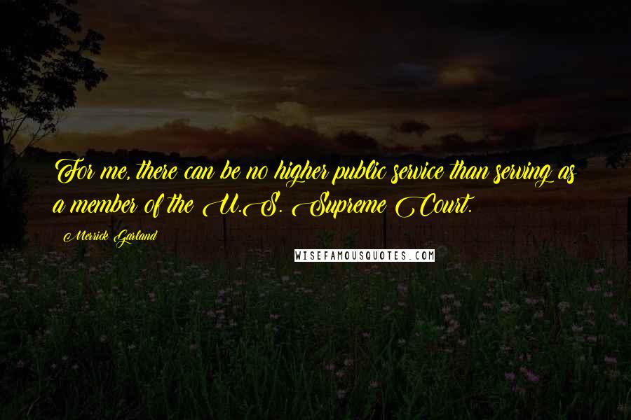 Merrick Garland Quotes: For me, there can be no higher public service than serving as a member of the U.S. Supreme Court.