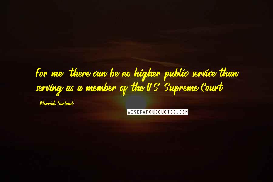 Merrick Garland Quotes: For me, there can be no higher public service than serving as a member of the U.S. Supreme Court.