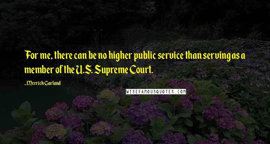 Merrick Garland Quotes: For me, there can be no higher public service than serving as a member of the U.S. Supreme Court.