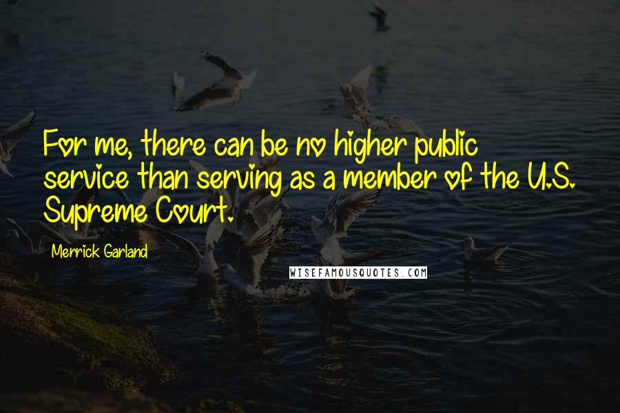 Merrick Garland Quotes: For me, there can be no higher public service than serving as a member of the U.S. Supreme Court.