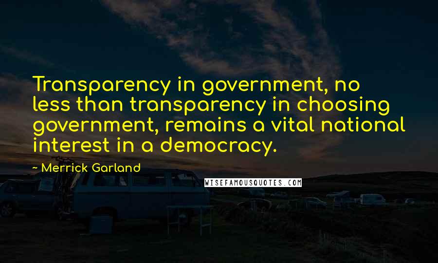 Merrick Garland Quotes: Transparency in government, no less than transparency in choosing government, remains a vital national interest in a democracy.