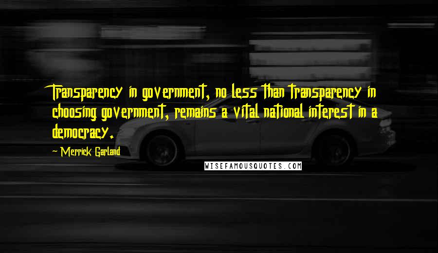 Merrick Garland Quotes: Transparency in government, no less than transparency in choosing government, remains a vital national interest in a democracy.