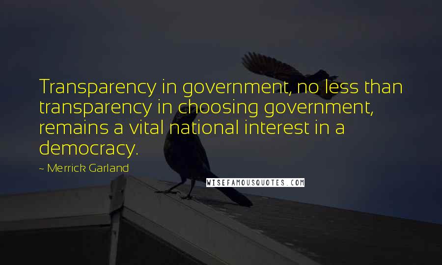 Merrick Garland Quotes: Transparency in government, no less than transparency in choosing government, remains a vital national interest in a democracy.