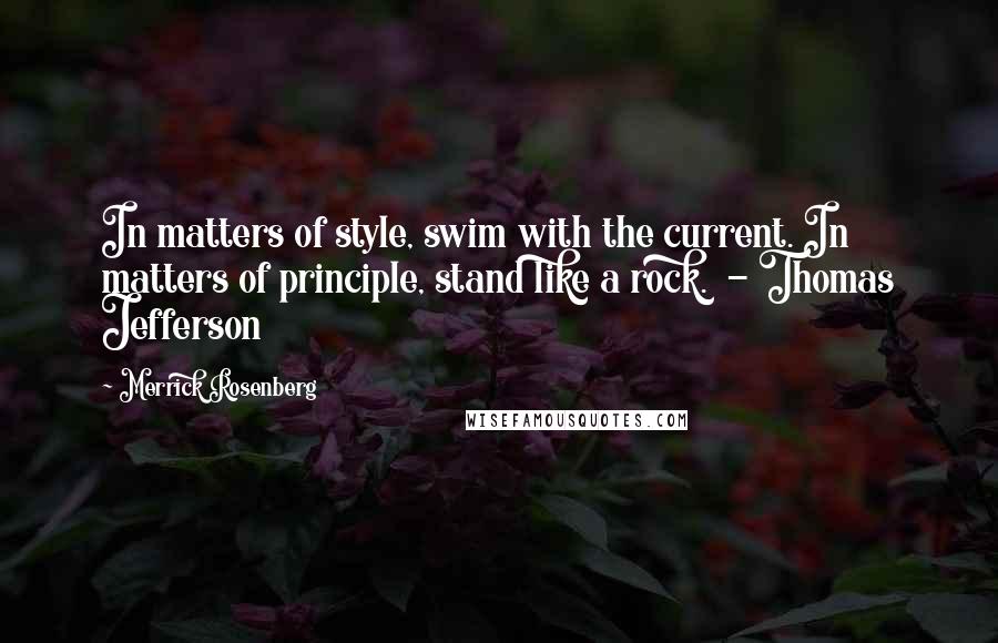 Merrick Rosenberg Quotes: In matters of style, swim with the current. In matters of principle, stand like a rock.  - Thomas Jefferson