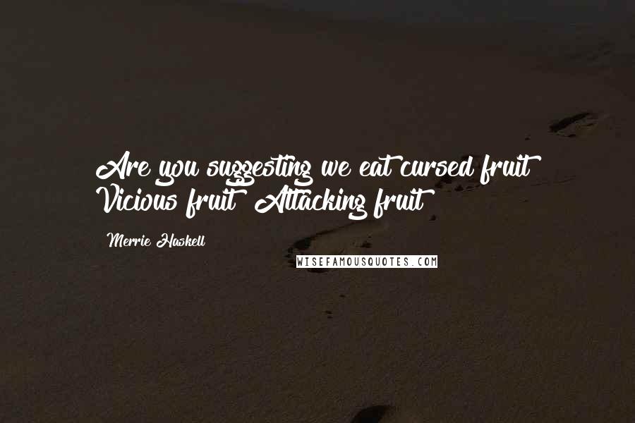 Merrie Haskell Quotes: Are you suggesting we eat cursed fruit? Vicious fruit? Attacking fruit?