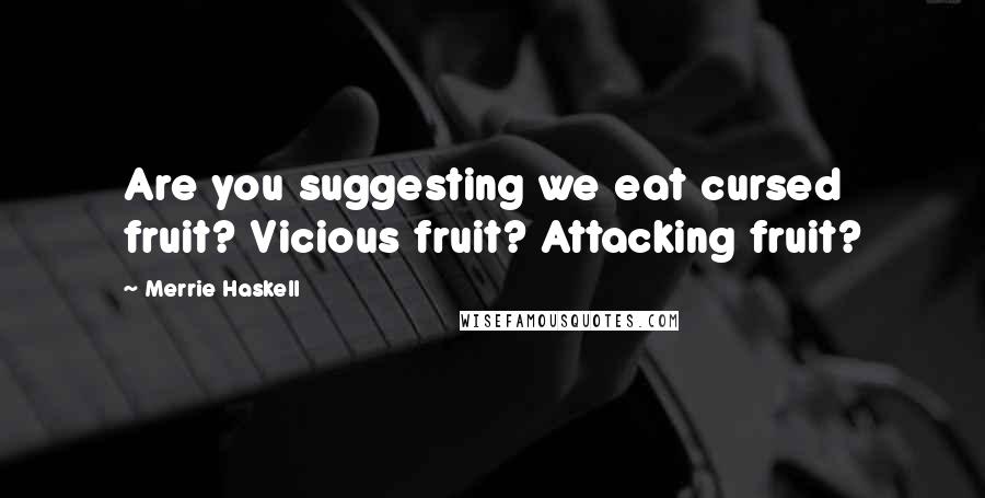 Merrie Haskell Quotes: Are you suggesting we eat cursed fruit? Vicious fruit? Attacking fruit?