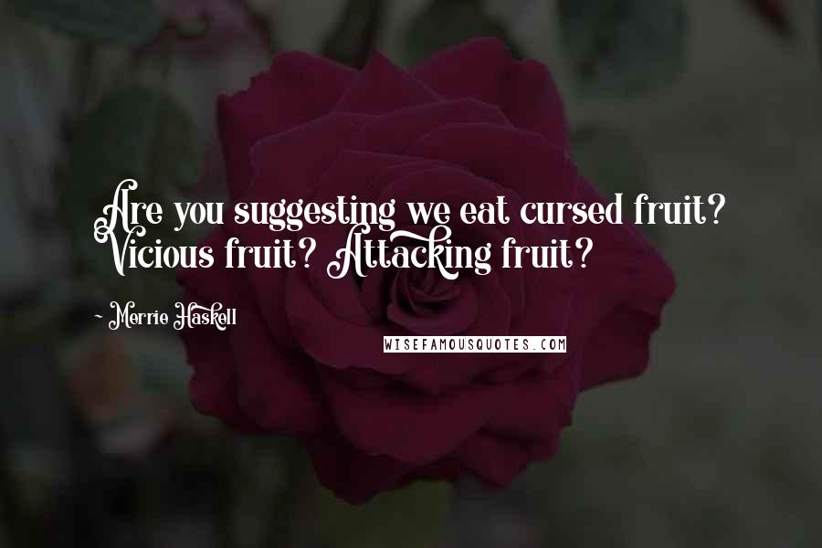 Merrie Haskell Quotes: Are you suggesting we eat cursed fruit? Vicious fruit? Attacking fruit?