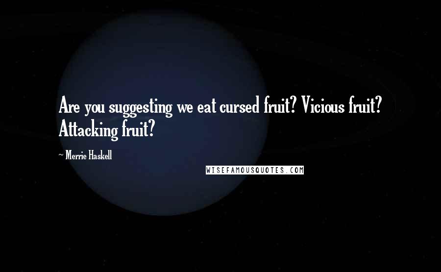 Merrie Haskell Quotes: Are you suggesting we eat cursed fruit? Vicious fruit? Attacking fruit?