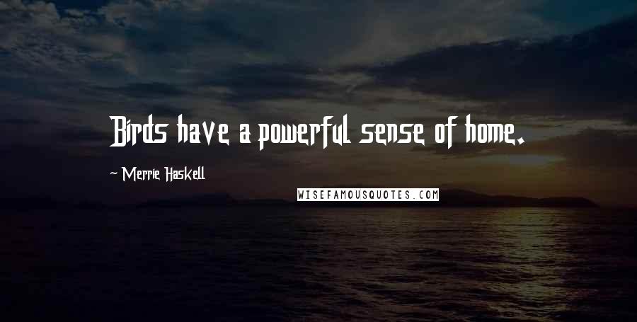 Merrie Haskell Quotes: Birds have a powerful sense of home.