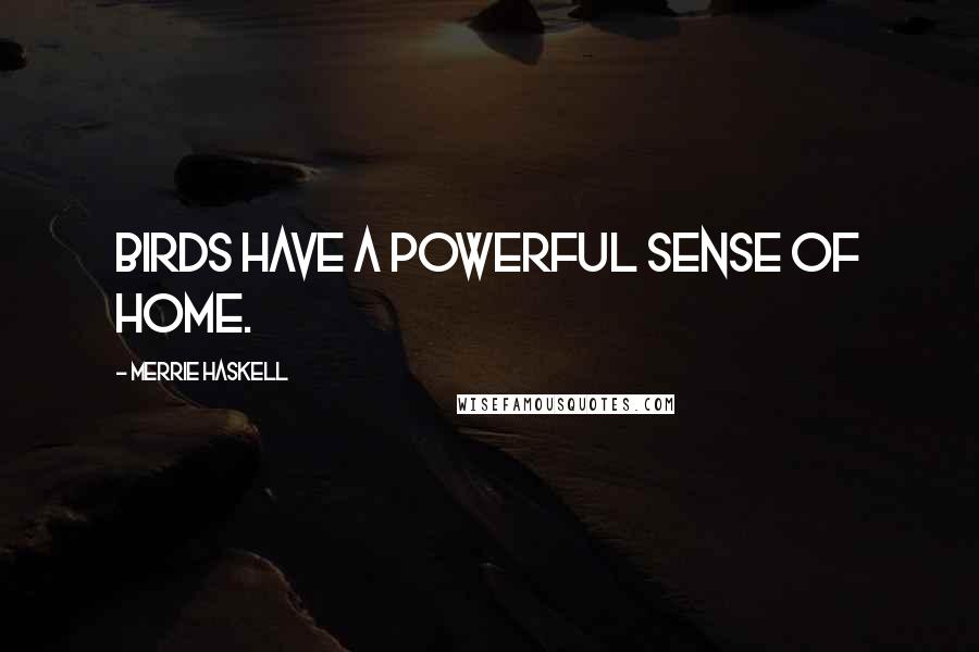 Merrie Haskell Quotes: Birds have a powerful sense of home.