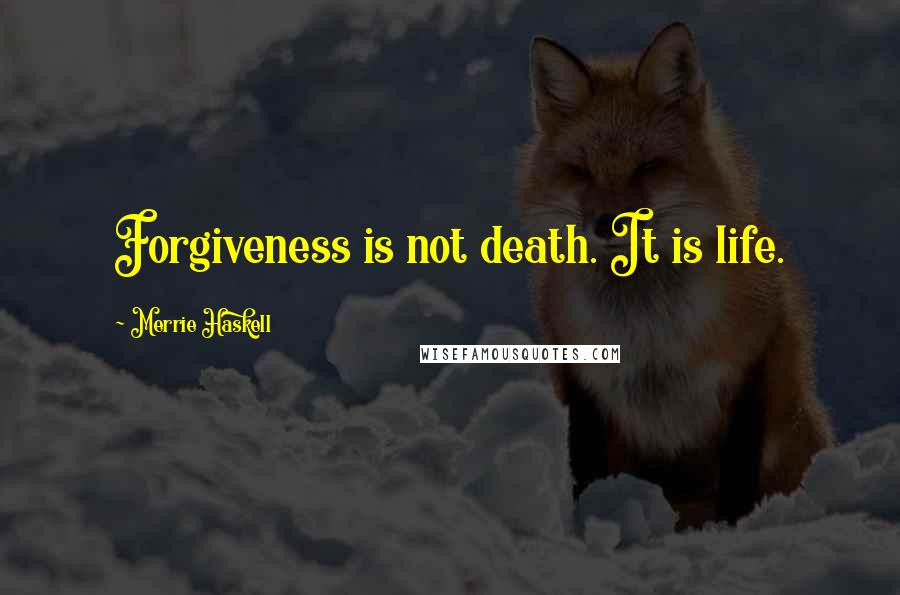 Merrie Haskell Quotes: Forgiveness is not death. It is life.