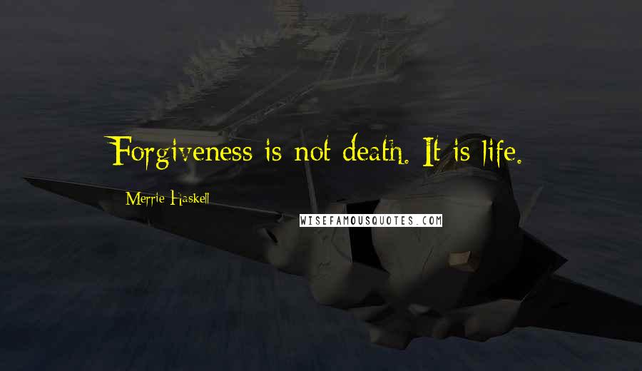 Merrie Haskell Quotes: Forgiveness is not death. It is life.