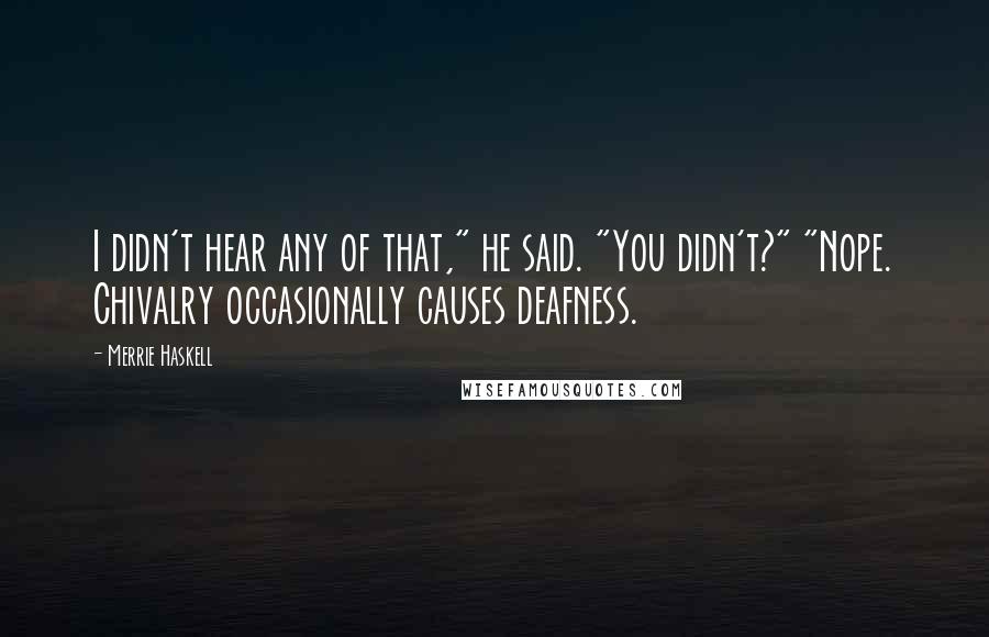 Merrie Haskell Quotes: I didn't hear any of that," he said. "You didn't?" "Nope. Chivalry occasionally causes deafness.