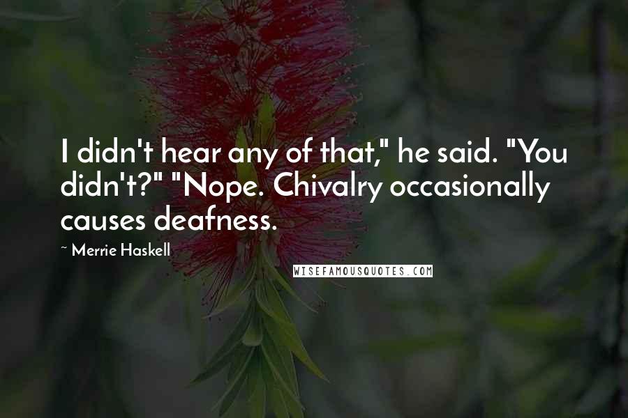 Merrie Haskell Quotes: I didn't hear any of that," he said. "You didn't?" "Nope. Chivalry occasionally causes deafness.