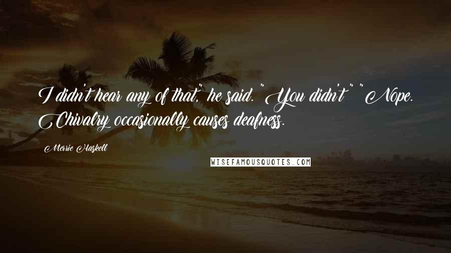 Merrie Haskell Quotes: I didn't hear any of that," he said. "You didn't?" "Nope. Chivalry occasionally causes deafness.