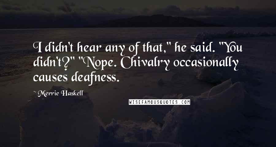 Merrie Haskell Quotes: I didn't hear any of that," he said. "You didn't?" "Nope. Chivalry occasionally causes deafness.