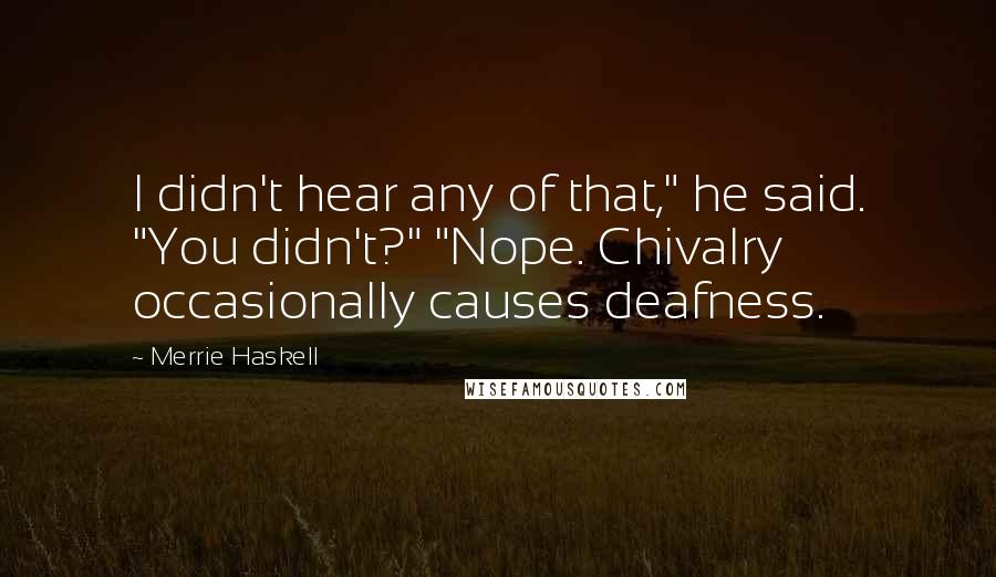 Merrie Haskell Quotes: I didn't hear any of that," he said. "You didn't?" "Nope. Chivalry occasionally causes deafness.