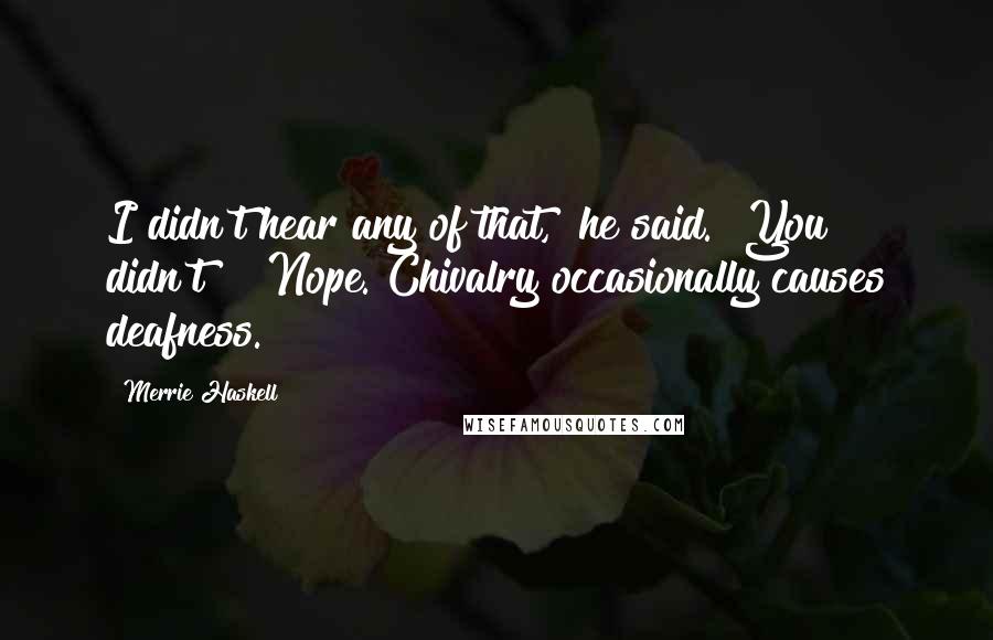 Merrie Haskell Quotes: I didn't hear any of that," he said. "You didn't?" "Nope. Chivalry occasionally causes deafness.