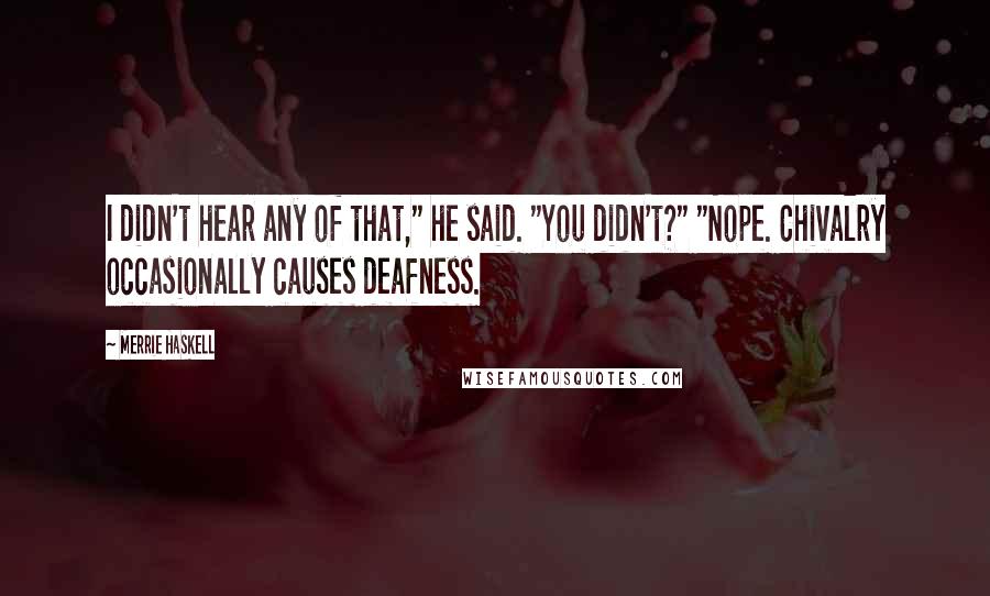 Merrie Haskell Quotes: I didn't hear any of that," he said. "You didn't?" "Nope. Chivalry occasionally causes deafness.
